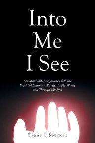 Title: Into Me I See: My Mind-Altering Journey into the World of Quantum Physics in My Words and Through My Eyes, Author: Diane L Spencer