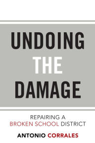 Title: Undoing the Damage: Repairing a Broken School District, Author: Antonio Corrales