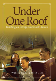 Title: Under One Roof: Building an Intergenerational Church, Author: William J Smith Jr