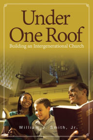 Title: Under One Roof: Building an Intergenerational Church, Author: William J. Smith Jr.