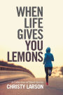 When Life Gives You Lemons: A Collection of Short Stories