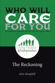 Title: Who Will Care for You in Your Time of Need . . . Formulating a Smart Family Plan to Age-In-Place: The Reckoning, Author: John Hemphill