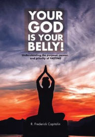 Title: Your God Is Your Belly!: Understanding the purpose, power, and priority of FASTING, Author: R Frederick Capitolin