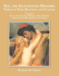 Title: Sex, the Illustrated History: Through Time, Religion and Culture: volume I Sex in the ancient world, Early Europe to the Renaissance,and Islam, Author: John R. Gregg