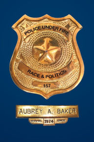 Title: Police Under Fire: Race & Politics, Author: Aubrey A. Baker