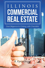 Title: Illinois Commercial Real Estate: Due Diligence to Closing, with Checklists, Author: R. Kymn Harp