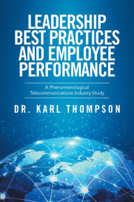 Title: Leadership Best Practices and Employee Performance: A Phenomenological Telecommunications Industry Study, Author: Karl Thompson