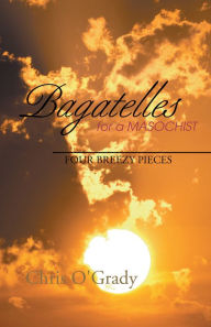 Title: Bagatelles for a Masochist: Four Breezy Pieces, Author: Chris O'Grady