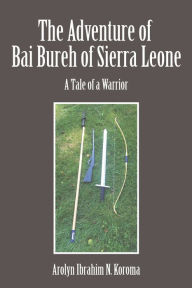 Title: The Adventure of Bai Bureh of Sierra Leone: A Tale of a Warrior, Author: Ibrahim Arolyn N. Koroma