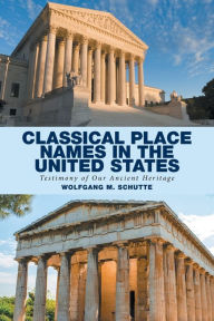 Title: Classical Place Names in the United States: Testimony of Our Ancient Heritage, Author: Wolfgang M Schutte