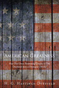 Title: American Greatness: Has Our Once Promising Utopia (1776) Declined into a Dystopia (2017)?, Author: H. G. Hastings-Duffield
