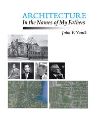 Title: Architecture in the Names of My Fathers, Author: John V. Yanik