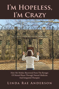 Title: I'M Hopeless, I'M Crazy: How My Mother Recovered from the Ravages of Mental Illness Through Natural Medicine and Integrated Therapies, Author: Lux Lisbon