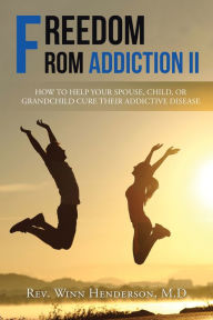 Title: Freedom from Addiction Ii: How to Help Your Spouse, Child, or Grandchild Cure Their Addictive Disease, Author: Winn Henderson M.D.
