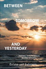 Title: Between Tomorrow and Yesterday: Tripping into Nowhere Behind Nothing, Author: Ev'one-ya Eulasson
