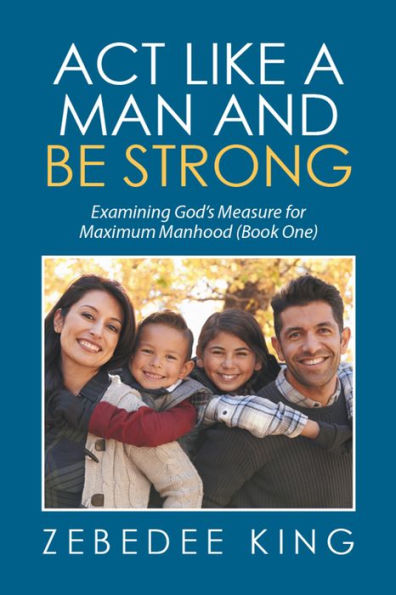 Act Like a Man and Be Strong: Examining God'S Measure for Maximum Manhood Book One