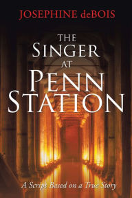 Title: The Singer at Penn Station: A Script Based on a True Story, Author: Josephine deBois