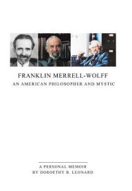 Title: Franklin Merrell-Wolff: An American Philosopher and Mystic: A Personal Memoir, Author: Doroethy B Leonard