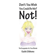 Title: Don't You Wish You Could Be Me? Not!: The Escapades of a True Blonde, Author: Kathi Gibbons