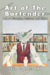 Title: Art of the Bartender: A Book of Philosophy, Technique and Wisdom, Author: Sir Francis IV