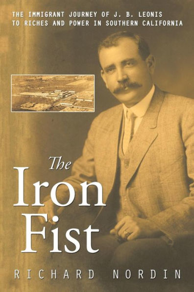 The Iron Fist: Immigrant Journey of J. B. Leonis to Riches and Power Southern California