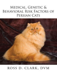 Title: Medical, Genetic & Behavioral Risk Factors of Persian Cats, Author: Ross D. Clark