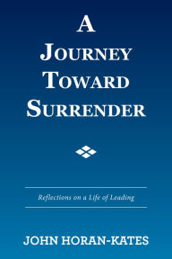 Title: A Journey Toward Surrender: Reflections on a Life of Leading, Author: John Horan-Kates