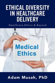 Title: Ethical Diversity in Healthcare Delivery: Ethics in Healthcare & Beyond, Author: Adam Musah PhD