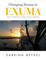 Title: Changing Scenes in Exuma: Scenic Photos of Great Exuma, Bahamas, Author: Sabrina Bethel