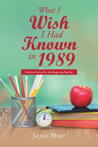 Title: What I Wish I Had Known in 1989: Practical Advice for the Beginning Teacher, Author: Joyce Hurt