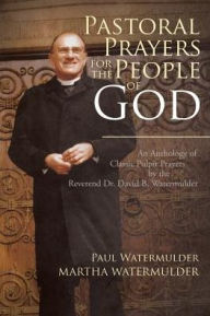 Title: Pastoral Prayers for the People of God: An Anthology of Classic Pulpit Prayers by the Reverend Dr. David B. Watermulder, Author: Paul Watermulder