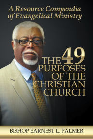 Title: The 49 Purposes of the Christian Church: A Resource Compendia of Evangelical Ministry, Author: Bishop Earnest L. Palmer