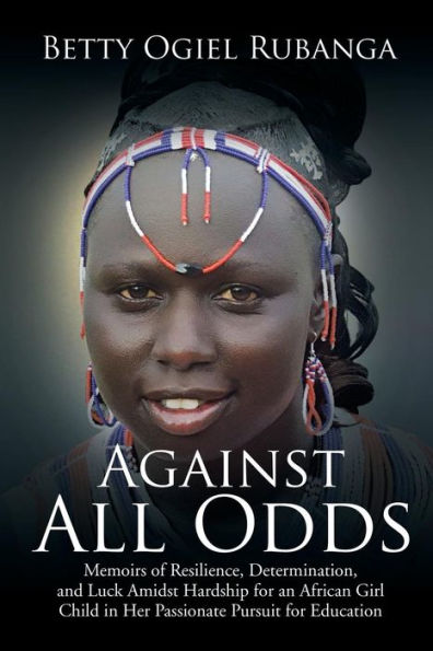 Against All Odds: Memoirs of Resilience, Determination, and Luck Amidst Hardship for an African Girl-Child Her Passionate Pursuit Education