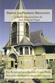 Title: Priestly and Prophetic Reflections: A Weekly Devotional from the Fisk Memorial Chapel, Author: Reverend Jason Richard Curry Ph.D.