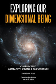 Title: Exploring Our Dimensional Being: Connecting Humanity, Earth & the Cosmos, Author: Frederick R. Kipp