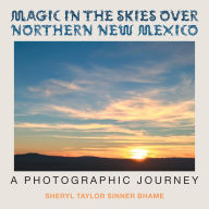 Title: Magic in the Skies over Northern New Mexico: A Photographic Journey, Author: Sheryl Taylor Sinner Bhame