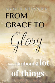 Title: From Grace to Glory. . .: A Little Bit About a Lot of Things, Author: Naomi Ruth Jones Kilpatrick