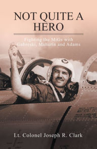 Title: Not Quite a Hero: Fighting the Migs with Gabreski, Mahurin and Adams, Author: Joseph R. Clark