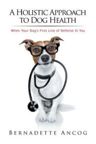 Title: A Holistic Approach to Dog Health: When Your Dog's First Line of Defense Is You, Author: Bernadette Ancog