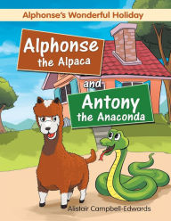 Title: Alphonse the Alpaca and Antony the Anaconda: Alphonse'S Wonderful Holiday, Author: Alistair Campbell-Edwards