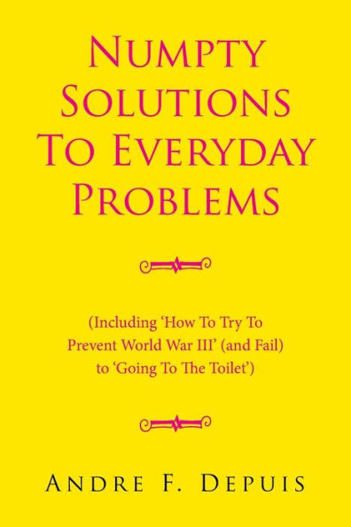 Numpty Solutions To Everyday Problems: (Including 'How To Try To Prevent World War III' (and Fail) to 'Going To The Toilet')