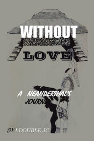 Title: Without Love: A Neanderthal's Journey, Author: LDouble JC