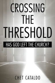 Title: CROSSING the THRESHOLD: HAS GOD LEFT the CHURCH?, Author: Chet Cataldo