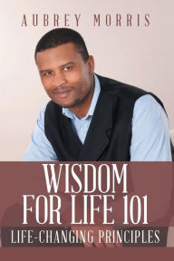 Title: Wisdom for Life 101: Life-Changing Principles, Author: Aubrey Morris