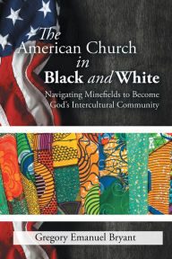 Title: The American Church in Black and White: Navigating Minefields to Become God'S Intercultural Community, Author: Gregory Emanuel Bryant