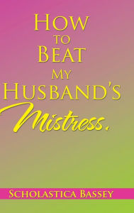 Title: How to Beat My Husband's Mistress., Author: Scholastica Bassey
