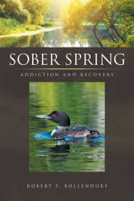 Title: Sober Spring: Addiction and Recovery, Author: Robert F. Bollendorf
