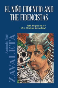 Title: El Nio Fidencio and the Fidencistas: Folk Religion in the U.S.-Mexican Borderland, Author: Antonio Noé Zavaleta Ph.D.