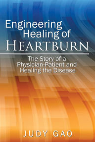 Title: Engineering Healing of Heartburn: The Story of a Physician-Patient and Healing the Disease, Author: Judy Gao