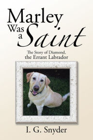 Title: Marley Was a Saint: The Story of Diamond, the Errant Labrador, Author: I. G. Snyder